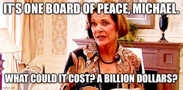 Meme of Lucille Bluth from the Show Arrested Development, with the words "It's one Board of Peace, Michael. What could it cost? A billion dollars?